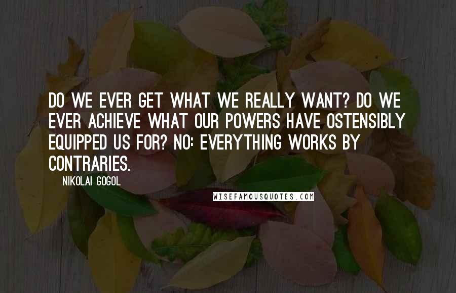 Nikolai Gogol Quotes: Do we ever get what we really want? Do we ever achieve what our powers have ostensibly equipped us for? No: everything works by contraries.