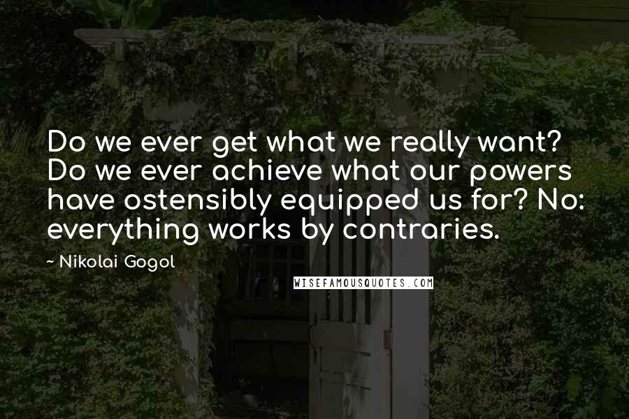 Nikolai Gogol Quotes: Do we ever get what we really want? Do we ever achieve what our powers have ostensibly equipped us for? No: everything works by contraries.
