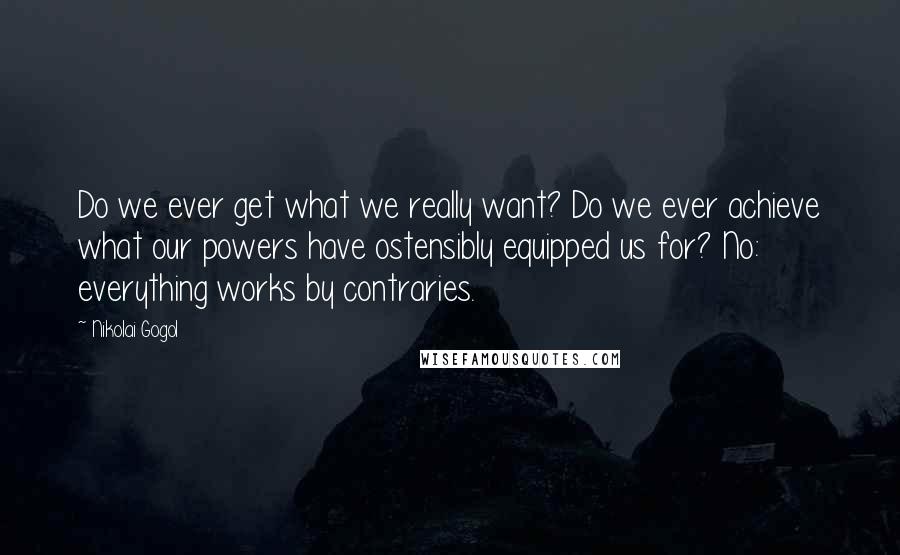 Nikolai Gogol Quotes: Do we ever get what we really want? Do we ever achieve what our powers have ostensibly equipped us for? No: everything works by contraries.