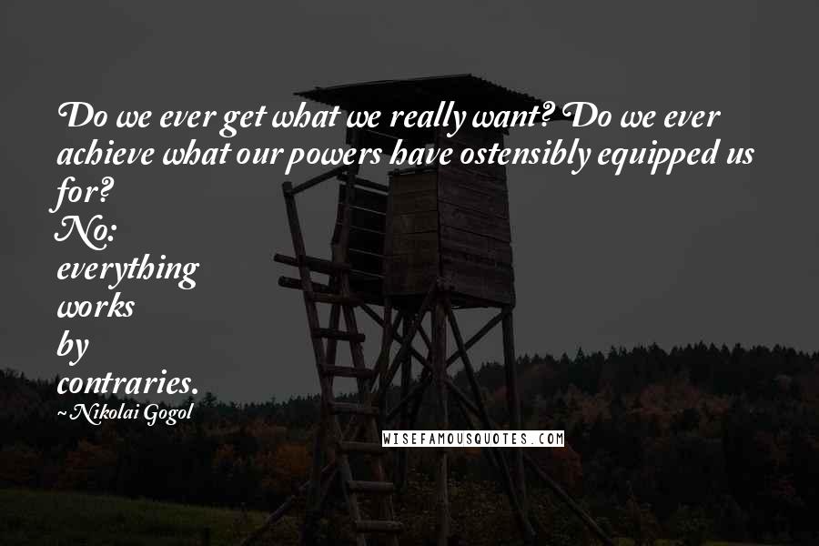 Nikolai Gogol Quotes: Do we ever get what we really want? Do we ever achieve what our powers have ostensibly equipped us for? No: everything works by contraries.