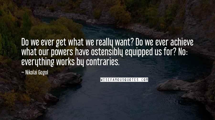 Nikolai Gogol Quotes: Do we ever get what we really want? Do we ever achieve what our powers have ostensibly equipped us for? No: everything works by contraries.
