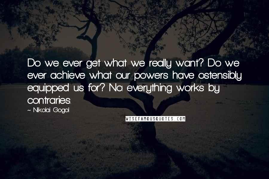 Nikolai Gogol Quotes: Do we ever get what we really want? Do we ever achieve what our powers have ostensibly equipped us for? No: everything works by contraries.