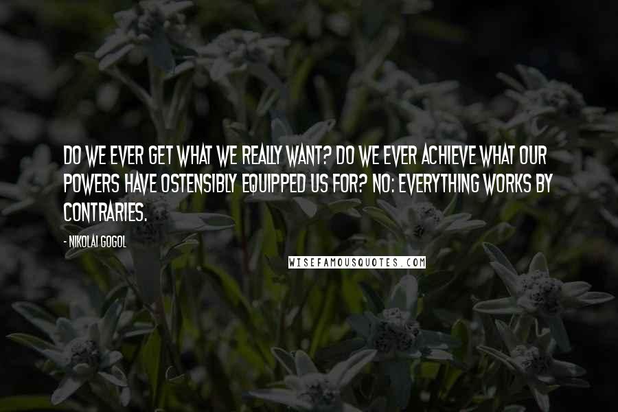 Nikolai Gogol Quotes: Do we ever get what we really want? Do we ever achieve what our powers have ostensibly equipped us for? No: everything works by contraries.