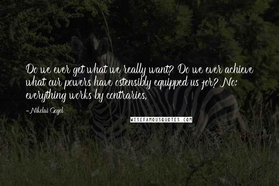 Nikolai Gogol Quotes: Do we ever get what we really want? Do we ever achieve what our powers have ostensibly equipped us for? No: everything works by contraries.