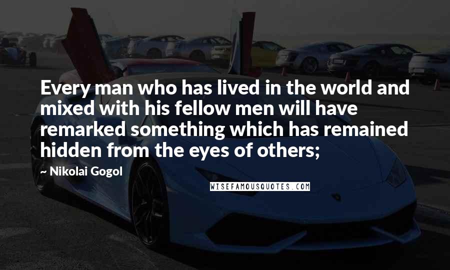Nikolai Gogol Quotes: Every man who has lived in the world and mixed with his fellow men will have remarked something which has remained hidden from the eyes of others;