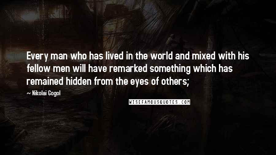 Nikolai Gogol Quotes: Every man who has lived in the world and mixed with his fellow men will have remarked something which has remained hidden from the eyes of others;