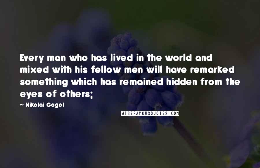 Nikolai Gogol Quotes: Every man who has lived in the world and mixed with his fellow men will have remarked something which has remained hidden from the eyes of others;