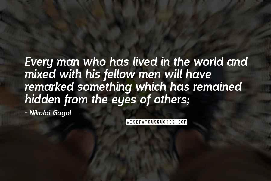 Nikolai Gogol Quotes: Every man who has lived in the world and mixed with his fellow men will have remarked something which has remained hidden from the eyes of others;