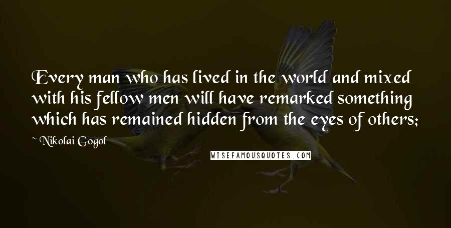 Nikolai Gogol Quotes: Every man who has lived in the world and mixed with his fellow men will have remarked something which has remained hidden from the eyes of others;