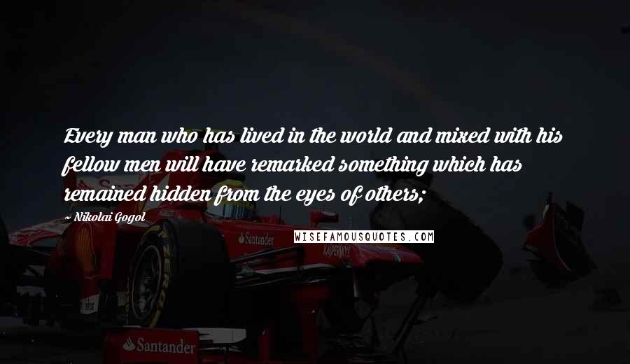 Nikolai Gogol Quotes: Every man who has lived in the world and mixed with his fellow men will have remarked something which has remained hidden from the eyes of others;