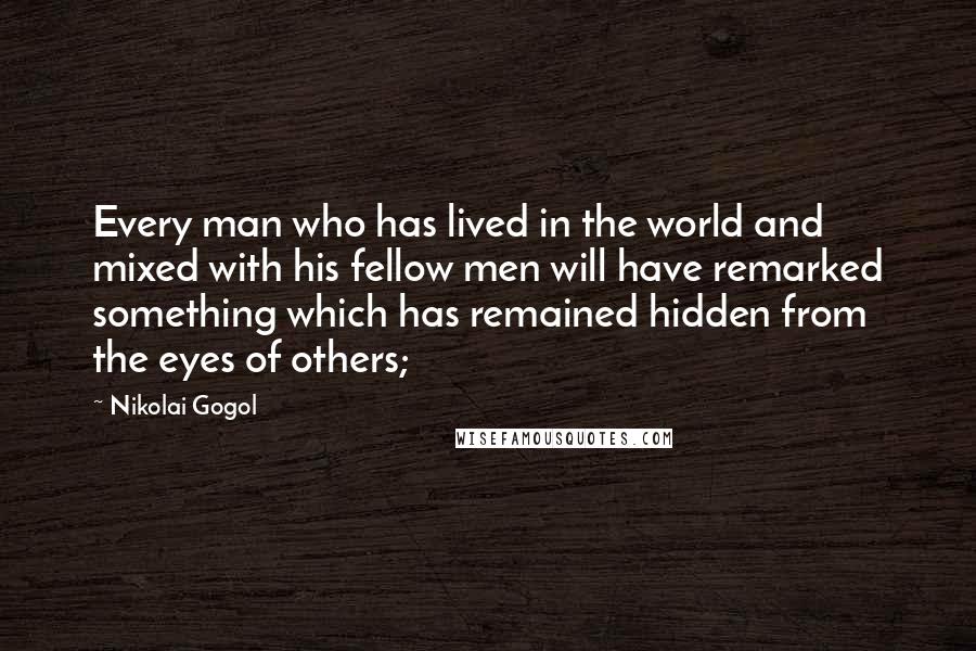 Nikolai Gogol Quotes: Every man who has lived in the world and mixed with his fellow men will have remarked something which has remained hidden from the eyes of others;