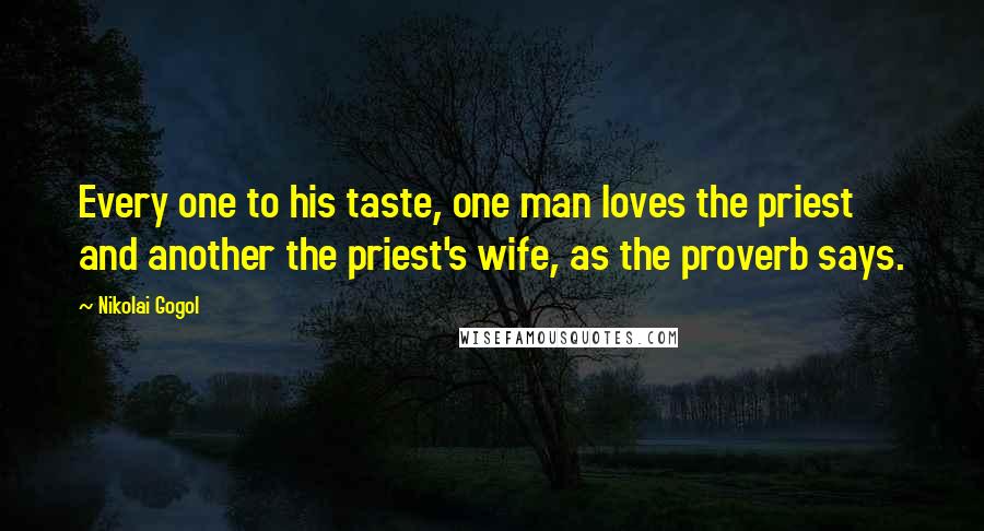 Nikolai Gogol Quotes: Every one to his taste, one man loves the priest and another the priest's wife, as the proverb says.