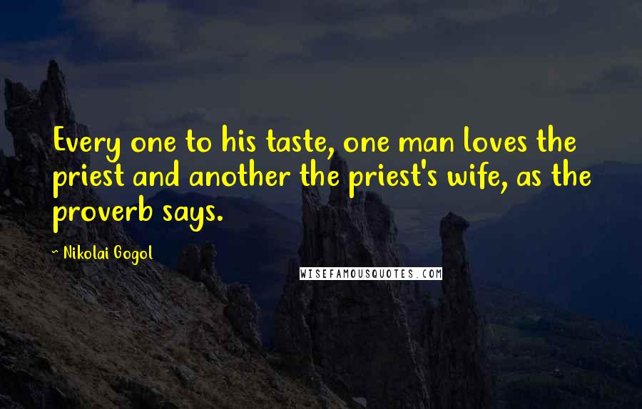 Nikolai Gogol Quotes: Every one to his taste, one man loves the priest and another the priest's wife, as the proverb says.