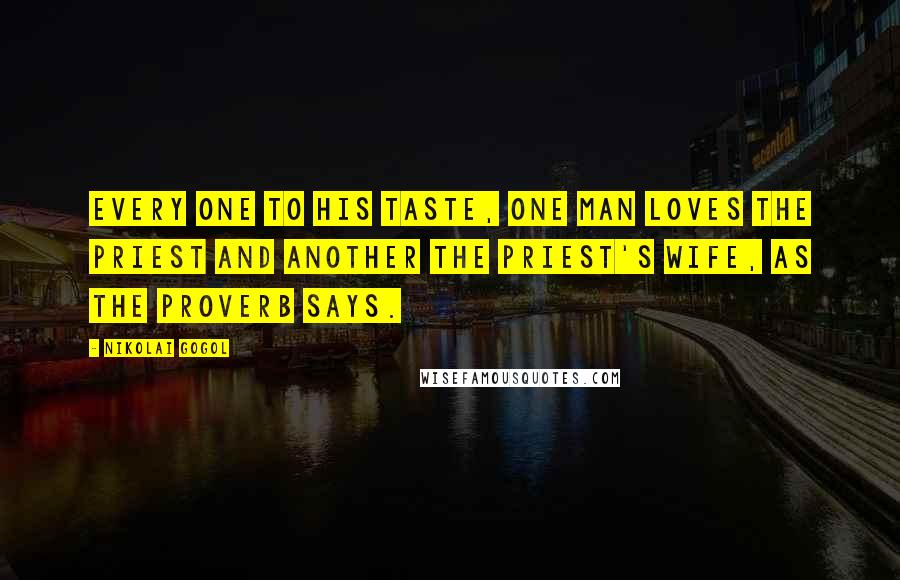 Nikolai Gogol Quotes: Every one to his taste, one man loves the priest and another the priest's wife, as the proverb says.