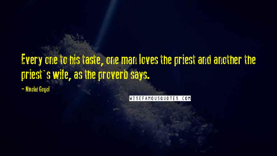 Nikolai Gogol Quotes: Every one to his taste, one man loves the priest and another the priest's wife, as the proverb says.