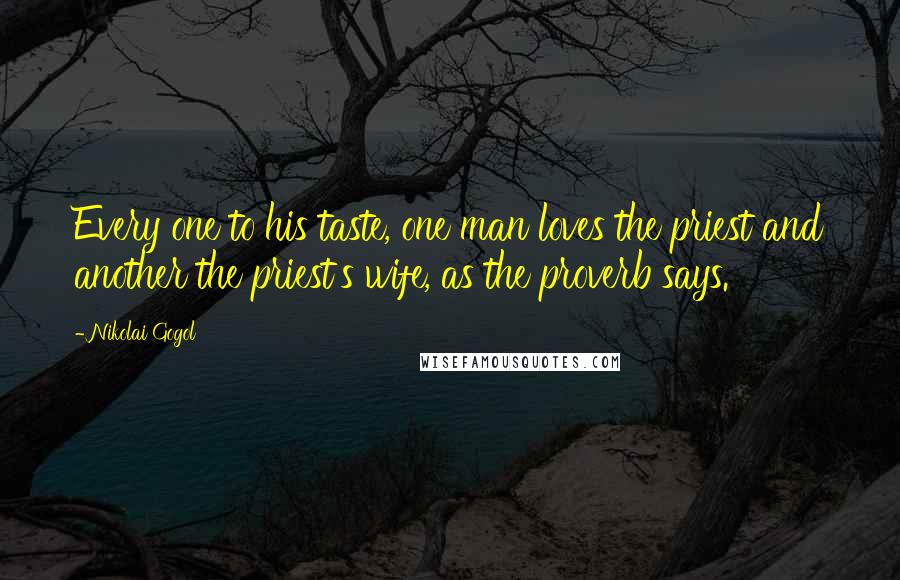 Nikolai Gogol Quotes: Every one to his taste, one man loves the priest and another the priest's wife, as the proverb says.