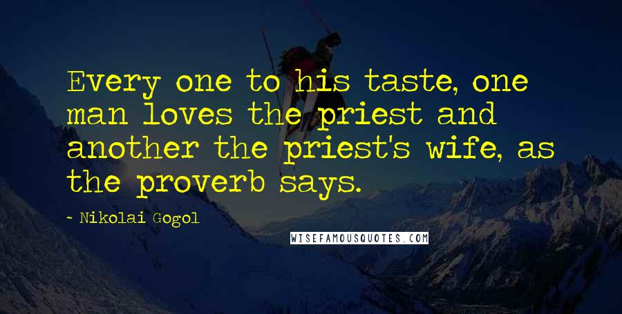 Nikolai Gogol Quotes: Every one to his taste, one man loves the priest and another the priest's wife, as the proverb says.