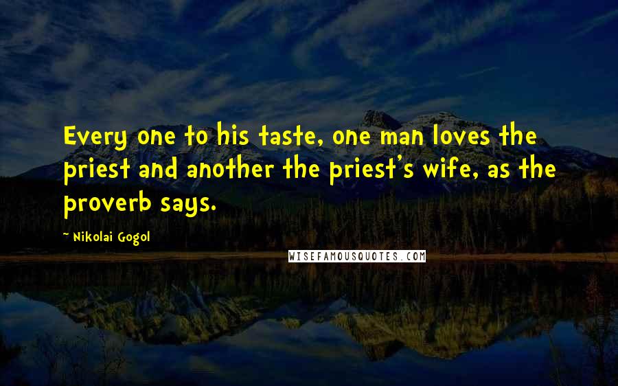 Nikolai Gogol Quotes: Every one to his taste, one man loves the priest and another the priest's wife, as the proverb says.