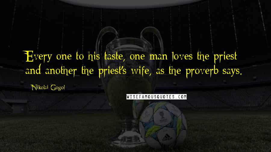 Nikolai Gogol Quotes: Every one to his taste, one man loves the priest and another the priest's wife, as the proverb says.