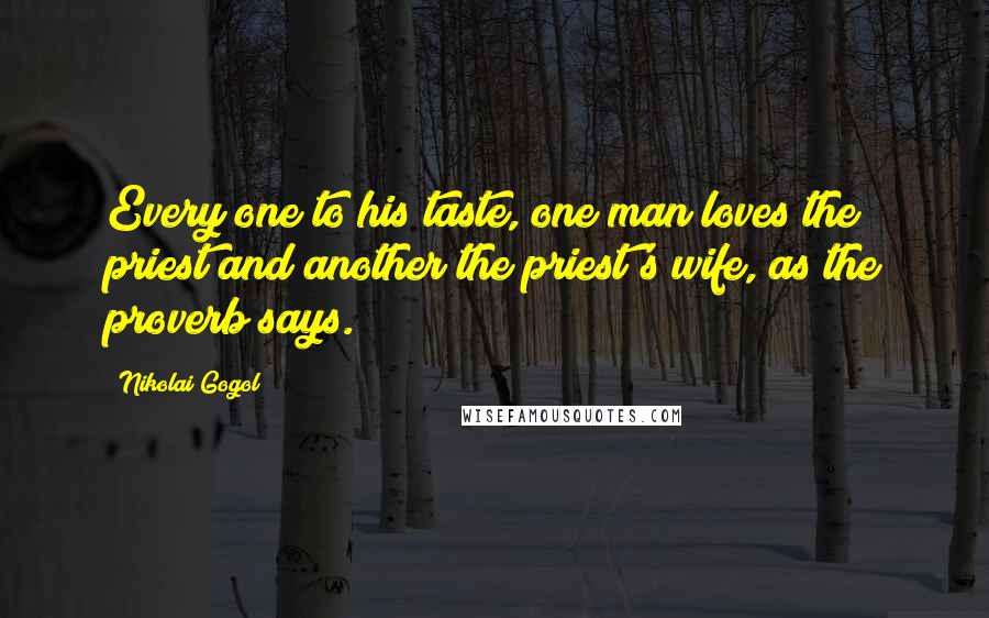 Nikolai Gogol Quotes: Every one to his taste, one man loves the priest and another the priest's wife, as the proverb says.