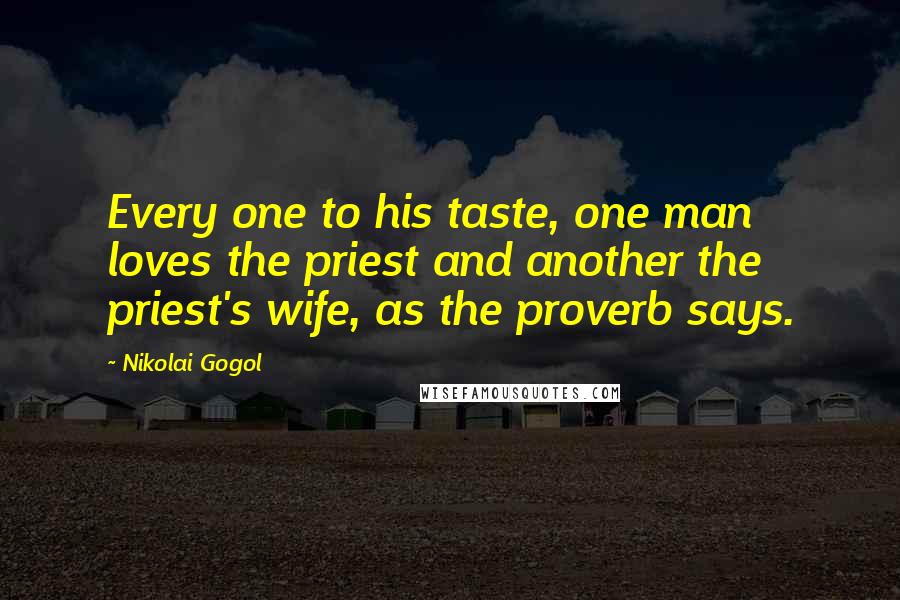 Nikolai Gogol Quotes: Every one to his taste, one man loves the priest and another the priest's wife, as the proverb says.