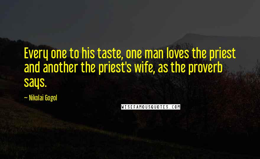Nikolai Gogol Quotes: Every one to his taste, one man loves the priest and another the priest's wife, as the proverb says.