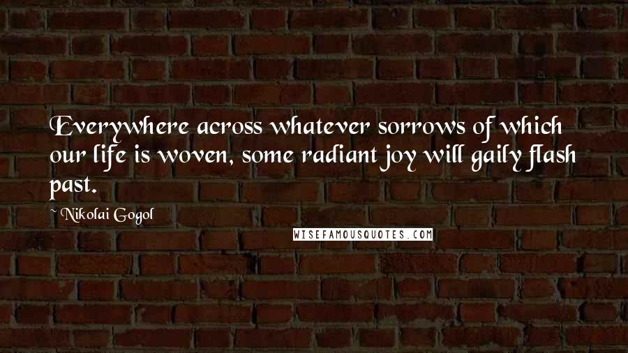 Nikolai Gogol Quotes: Everywhere across whatever sorrows of which our life is woven, some radiant joy will gaily flash past.