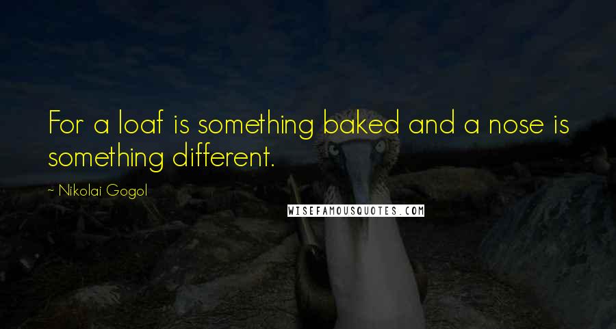 Nikolai Gogol Quotes: For a loaf is something baked and a nose is something different.