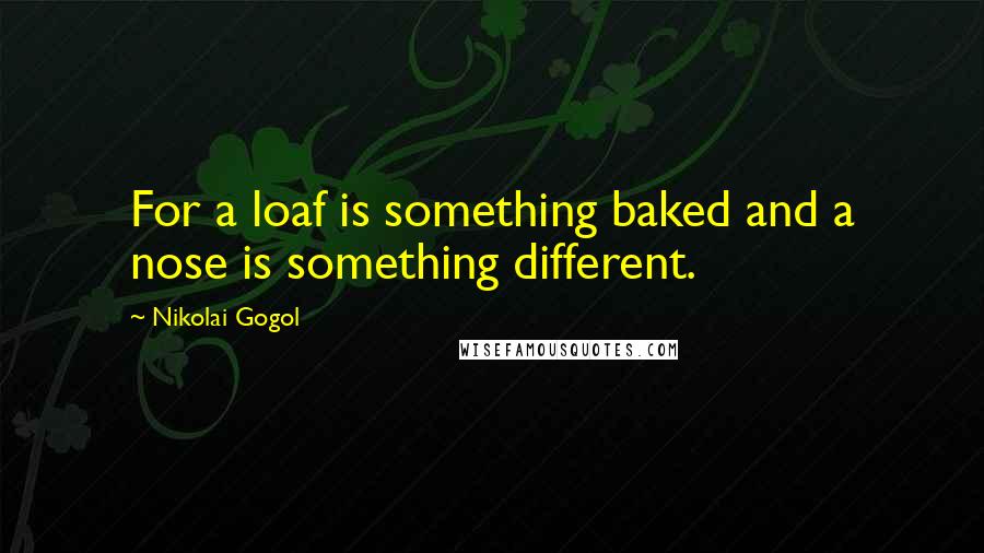 Nikolai Gogol Quotes: For a loaf is something baked and a nose is something different.