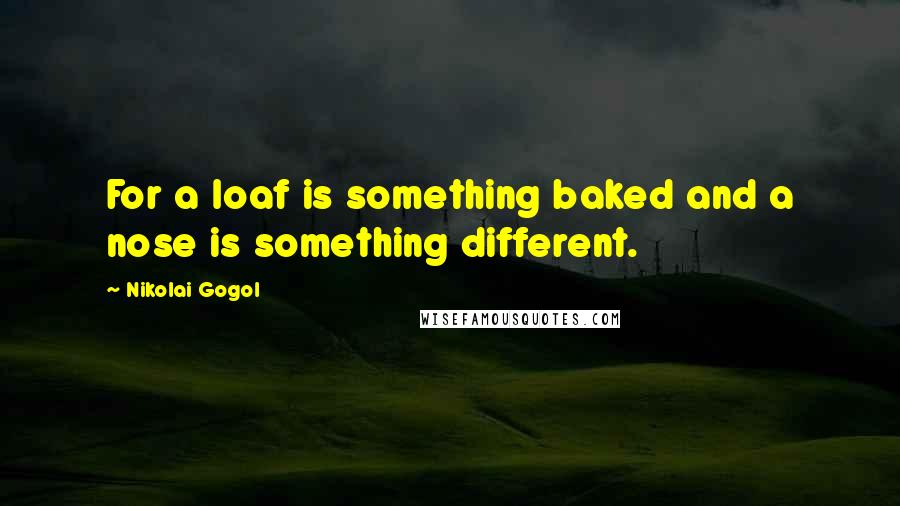 Nikolai Gogol Quotes: For a loaf is something baked and a nose is something different.