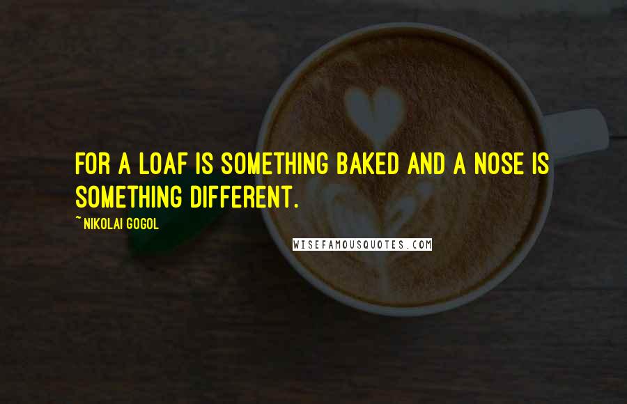 Nikolai Gogol Quotes: For a loaf is something baked and a nose is something different.