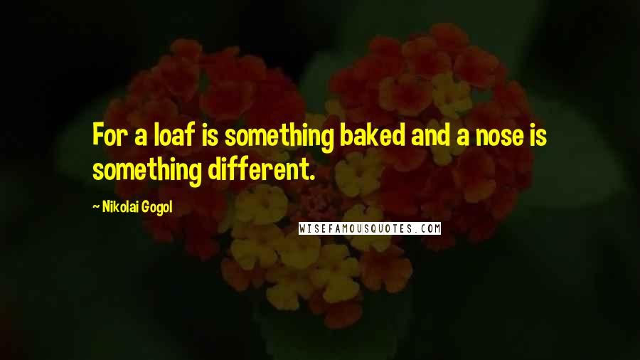 Nikolai Gogol Quotes: For a loaf is something baked and a nose is something different.