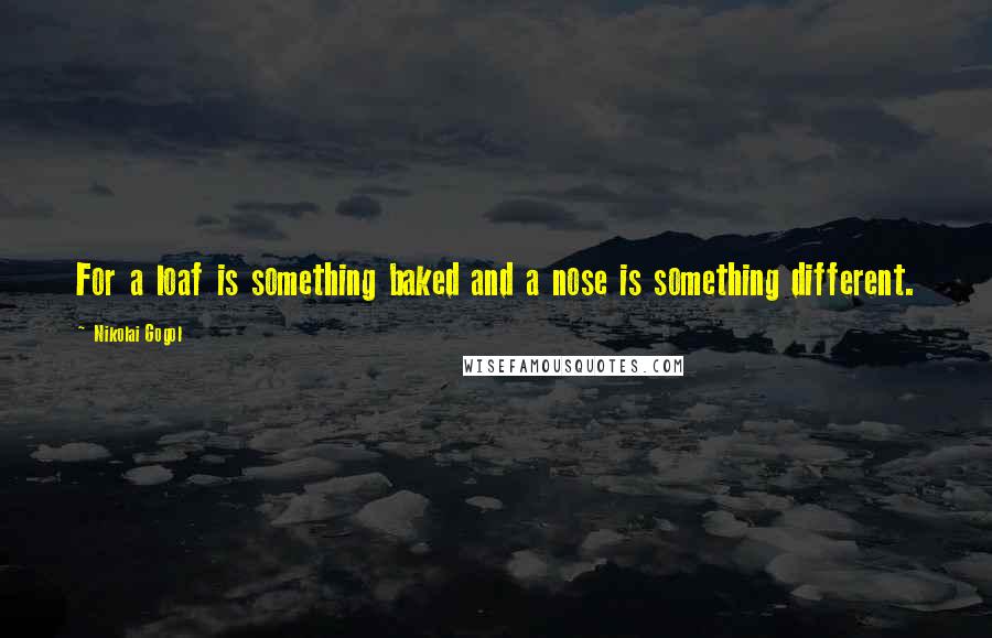 Nikolai Gogol Quotes: For a loaf is something baked and a nose is something different.