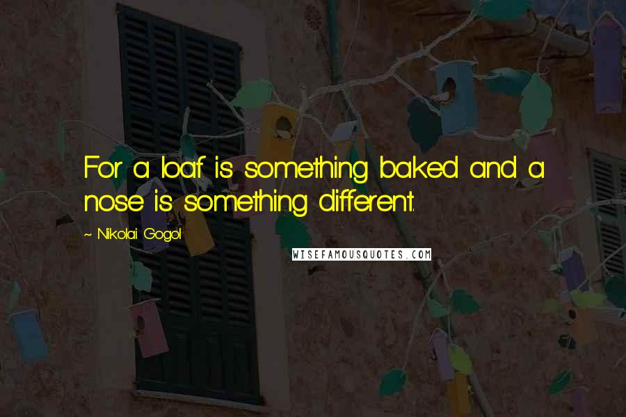 Nikolai Gogol Quotes: For a loaf is something baked and a nose is something different.