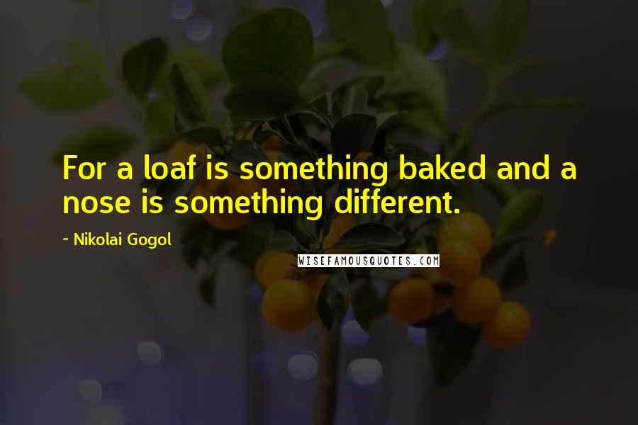 Nikolai Gogol Quotes: For a loaf is something baked and a nose is something different.