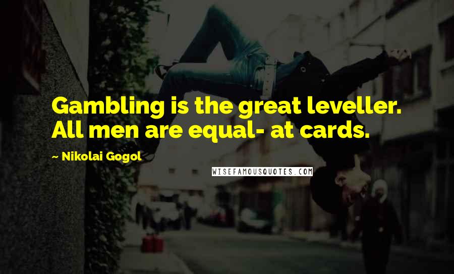 Nikolai Gogol Quotes: Gambling is the great leveller. All men are equal- at cards.