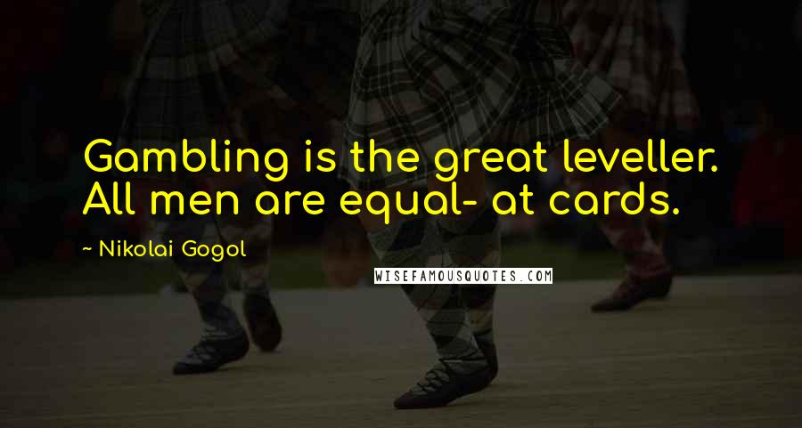 Nikolai Gogol Quotes: Gambling is the great leveller. All men are equal- at cards.
