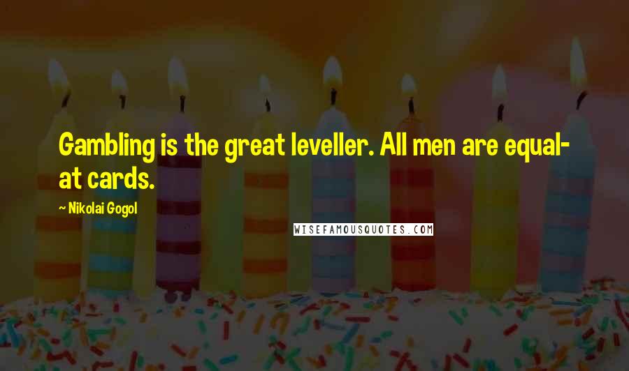 Nikolai Gogol Quotes: Gambling is the great leveller. All men are equal- at cards.