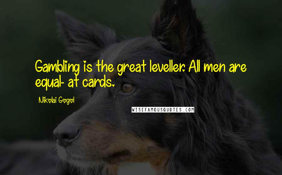 Nikolai Gogol Quotes: Gambling is the great leveller. All men are equal- at cards.