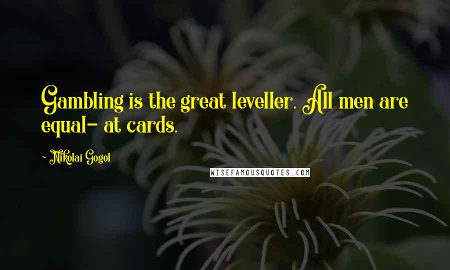 Nikolai Gogol Quotes: Gambling is the great leveller. All men are equal- at cards.