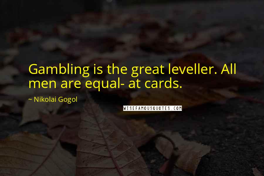 Nikolai Gogol Quotes: Gambling is the great leveller. All men are equal- at cards.