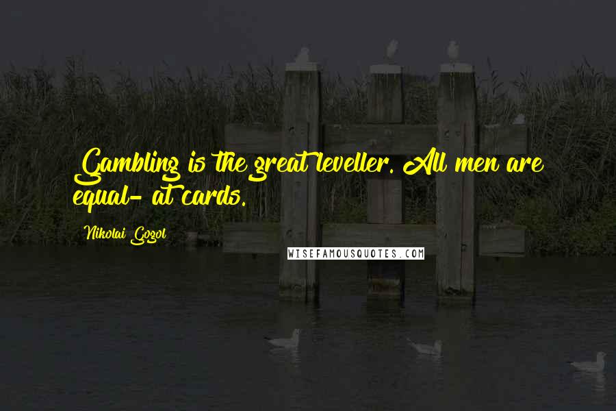 Nikolai Gogol Quotes: Gambling is the great leveller. All men are equal- at cards.