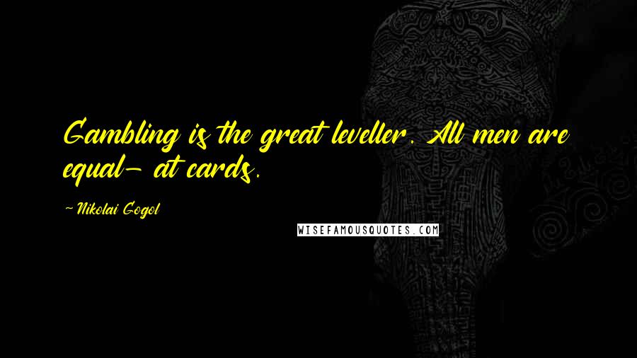 Nikolai Gogol Quotes: Gambling is the great leveller. All men are equal- at cards.