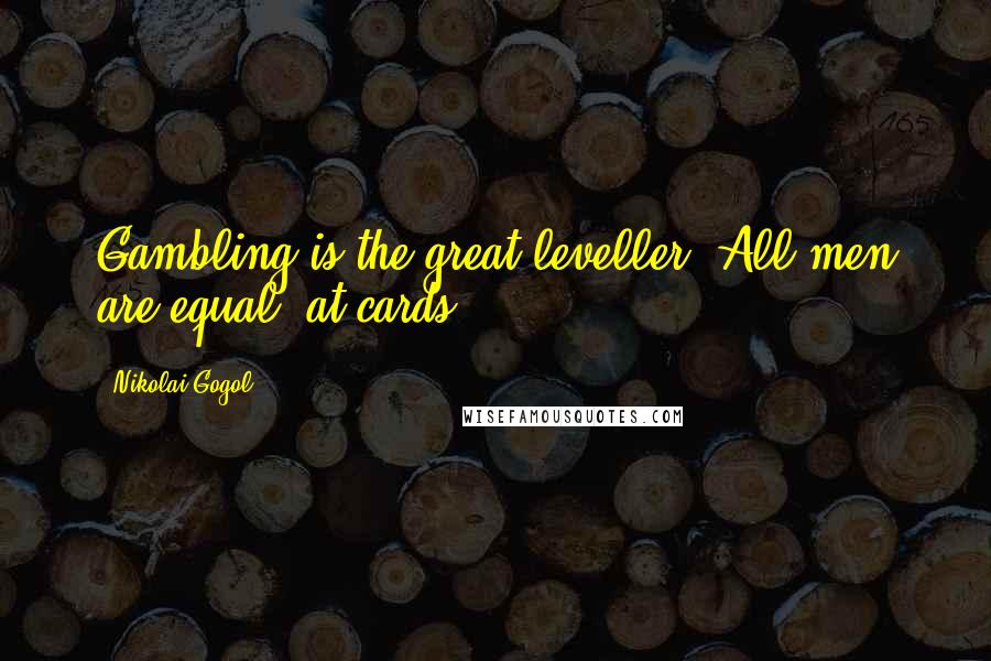 Nikolai Gogol Quotes: Gambling is the great leveller. All men are equal- at cards.