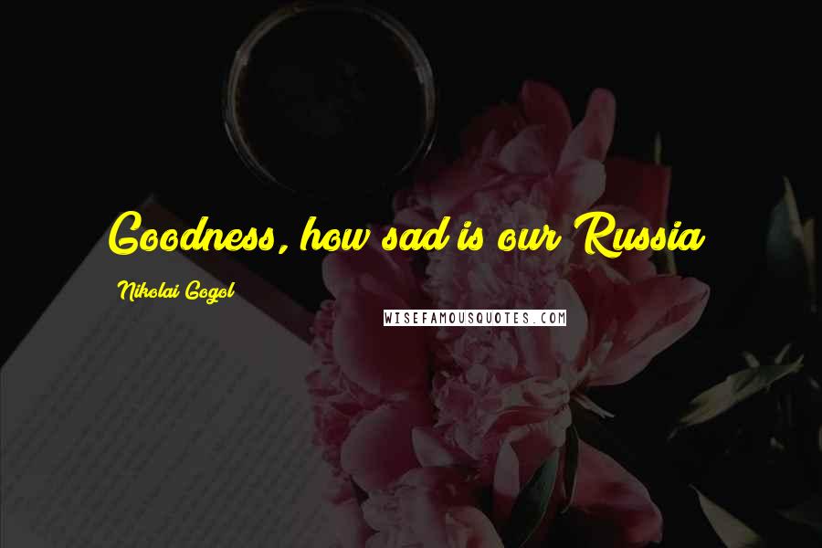 Nikolai Gogol Quotes: Goodness, how sad is our Russia!