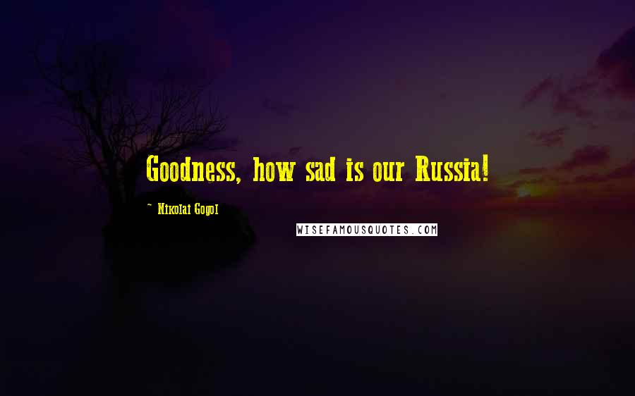 Nikolai Gogol Quotes: Goodness, how sad is our Russia!