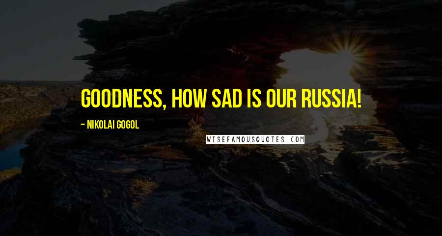 Nikolai Gogol Quotes: Goodness, how sad is our Russia!