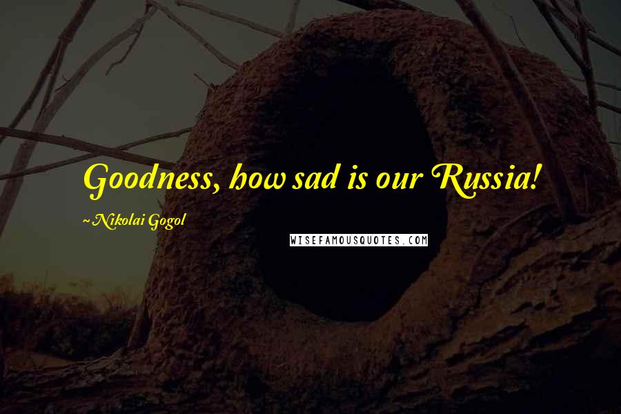 Nikolai Gogol Quotes: Goodness, how sad is our Russia!