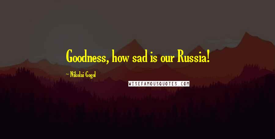 Nikolai Gogol Quotes: Goodness, how sad is our Russia!