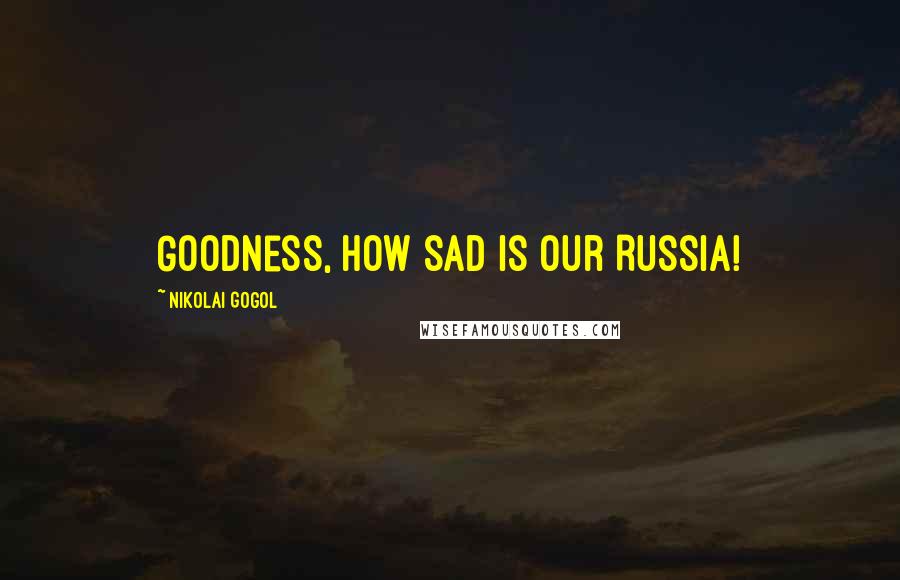 Nikolai Gogol Quotes: Goodness, how sad is our Russia!